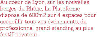 Au cœur de Lyon, sur les nouvelles berges du Rhône, La Plateforme dispose de 600m2 sur 4 espaces pour accueillir tous vos événements, du professionnel grand standing au plus festif novateur.